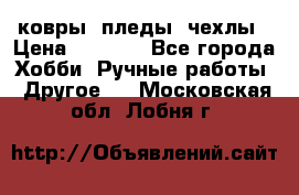 ковры ,пледы, чехлы › Цена ­ 3 000 - Все города Хобби. Ручные работы » Другое   . Московская обл.,Лобня г.